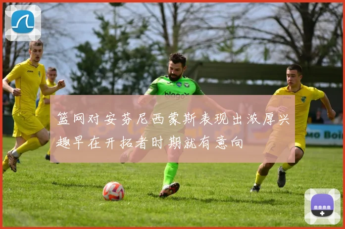 篮网对安芬尼西蒙斯表现出浓厚兴趣早在开拓者时期就有意向