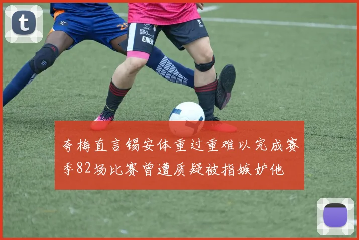 夸梅直言锡安体重过重难以完成赛季82场比赛曾遭质疑被指嫉妒他