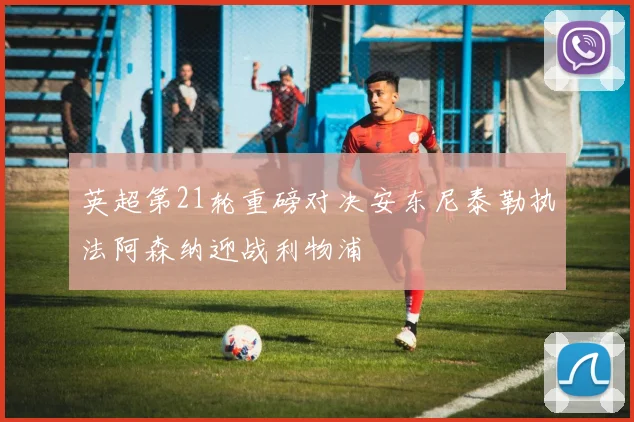 英超第21轮重磅对决安东尼泰勒执法阿森纳迎战利物浦