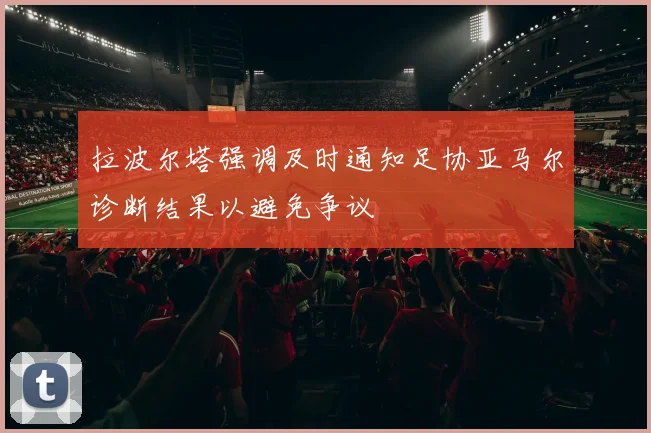 拉波尔塔强调及时通知足协亚马尔诊断结果以避免争议