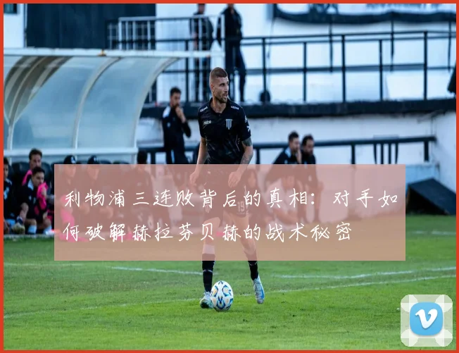 利物浦三连败背后的真相：对手如何破解赫拉芬贝赫的战术秘密