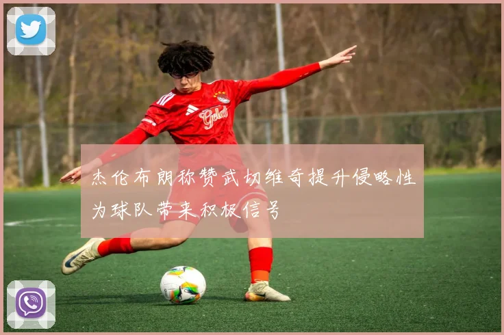 杰伦布朗称赞武切维奇提升侵略性为球队带来积极信号