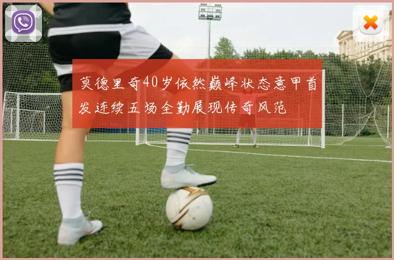 莫德里奇40岁依然巅峰状态意甲首发连续五场全勤展现传奇风范