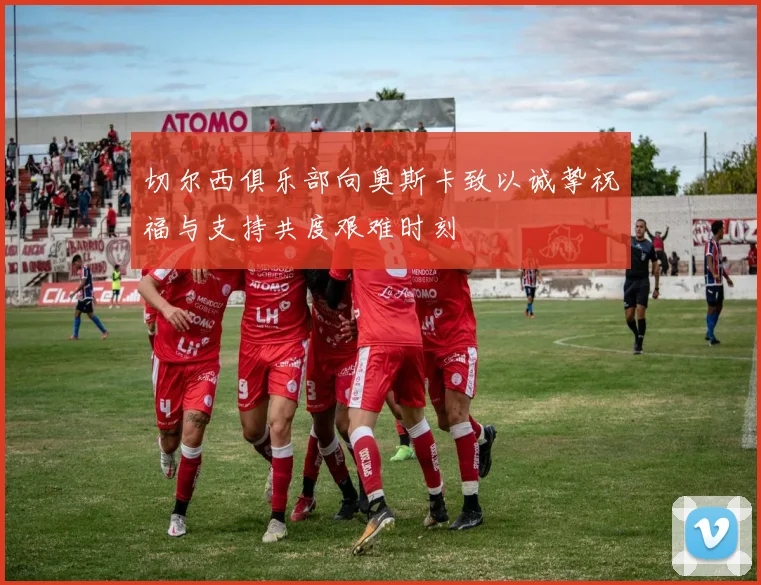 切尔西俱乐部向奥斯卡致以诚挚祝福与支持共度艰难时刻