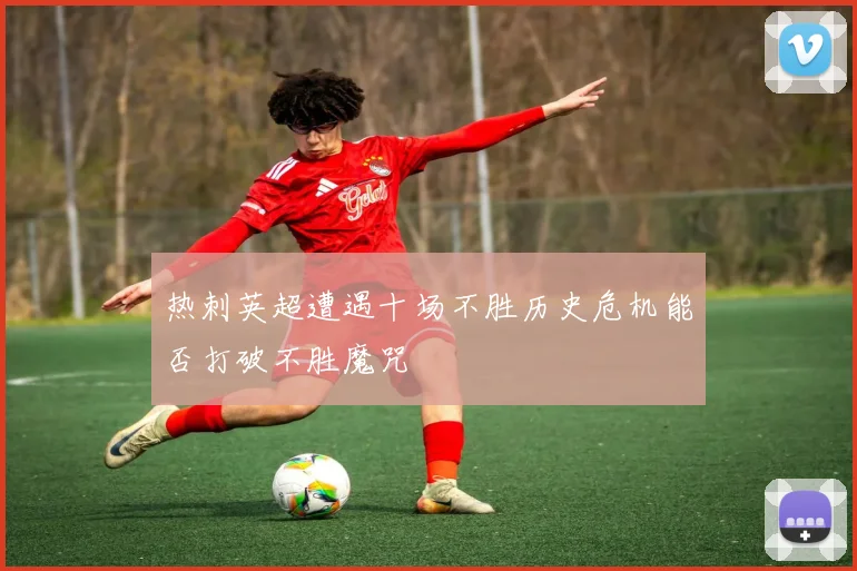 热刺英超遭遇十场不胜历史危机能否打破不胜魔咒