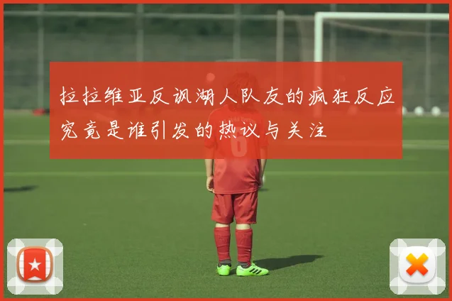 拉拉维亚反讽湖人队友的疯狂反应究竟是谁引发的热议与关注