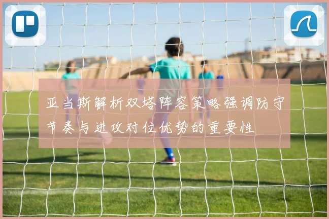 亚当斯解析双塔阵容策略强调防守节奏与进攻对位优势的重要性