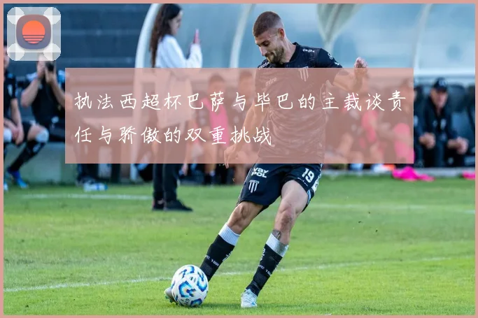 执法西超杯巴萨与毕巴的主裁谈责任与骄傲的双重挑战