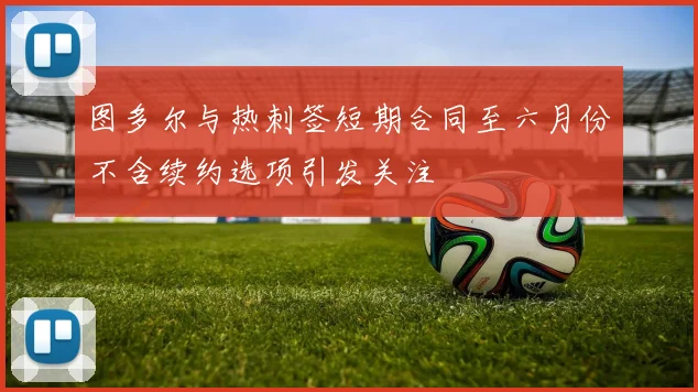 图多尔与热刺签短期合同至六月份不含续约选项引发关注