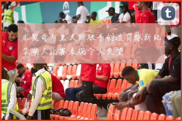 东契奇与里夫斯联手创造罚球新纪录湖人比赛表现令人失望
