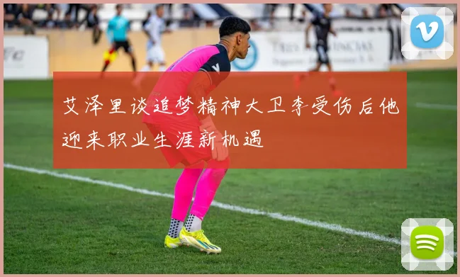 艾泽里谈追梦精神大卫李受伤后他迎来职业生涯新机遇