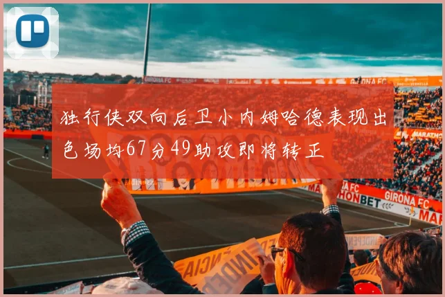 独行侠双向后卫小内姆哈德表现出色场均67分49助攻即将转正