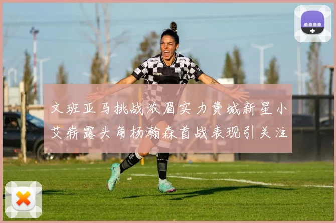 文班亚马挑战浓眉实力费城新星小艾崭露头角杨瀚森首战表现引关注