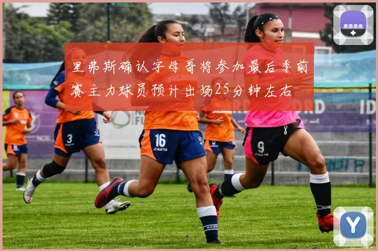 里弗斯确认字母哥将参加最后季前赛主力球员预计出场25分钟左右