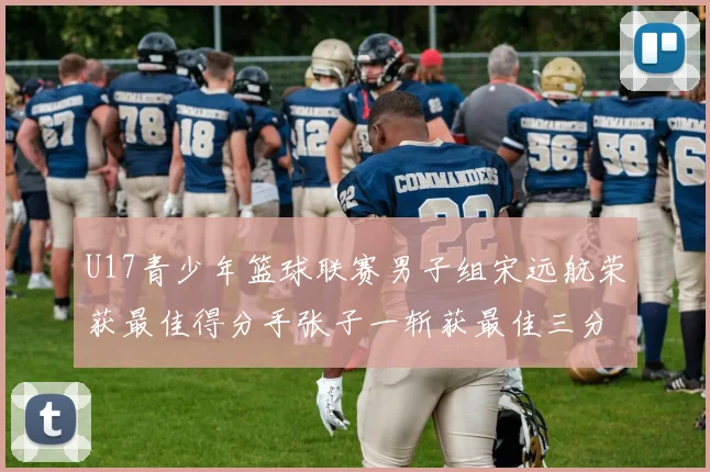 U17青少年篮球联赛男子组宋远航荣获最佳得分手张子一斩获最佳三分手称号