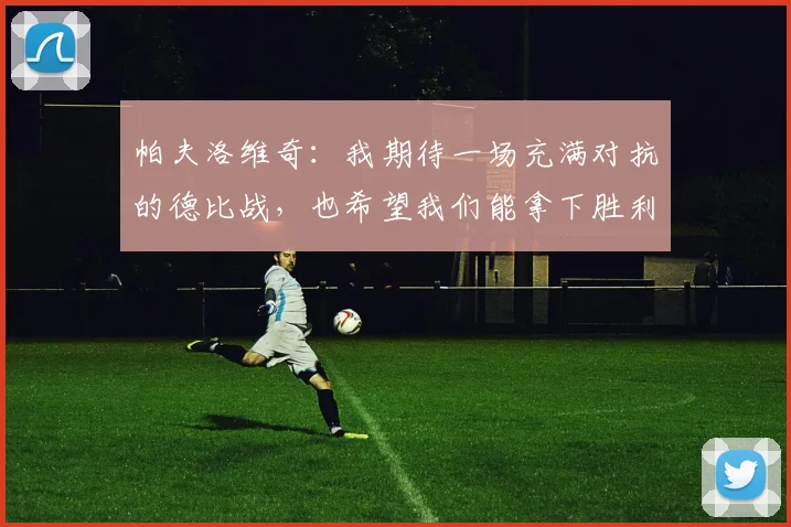 帕夫洛维奇：我期待一场充满对抗的德比战，也希望我们能拿下胜利