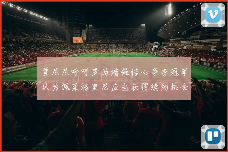 贾尼尼呼吁罗马增强信心争夺冠军认为佩莱格里尼应当获得续约机会