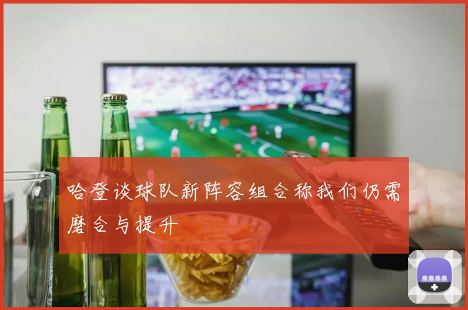 哈登谈球队新阵容组合称我们仍需磨合与提升